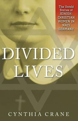 Divided Lives: The Untold Stories of Jewish-Christian Women in Nazi Germany by Crane, Cynthia