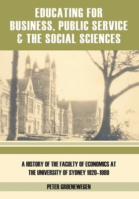 Educating for Business, Public Service and the Social Sciences: A History of the Faculty of Economics at the University of Sydney 1920-1999 by Groenewegen, Peter