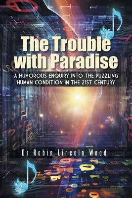 The Trouble with Paradise: A Humorous Enquiry Into the Puzzling Human Condition in the 21st Century by Wood, Robin Lincoln