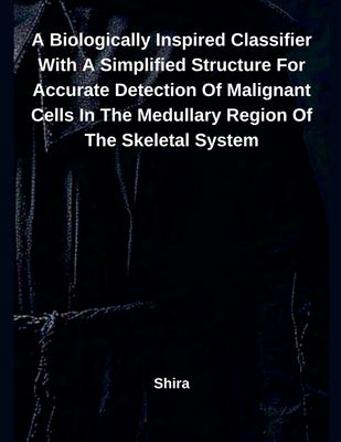 A Biologically Inspired Classifier With A Simplified Structure For Accurate Detection Of Malignant Cells In The Medullary Region Of The Skeletal Syste by Shira