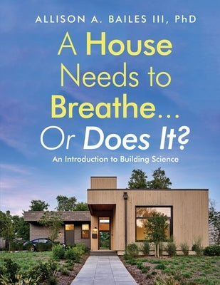 A House Needs to Breathe...Or Does It?: An Introduction to Building Science by Bailes, Allison A., III