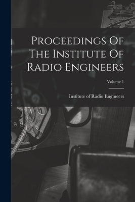 Proceedings Of The Institute Of Radio Engineers; Volume 1 by Institute of Radio Engineers