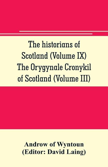 The historians of Scotland (Volume IX) The Orygynale Cronykil of Scotland (Volume III) by Of Wyntoun, Androw