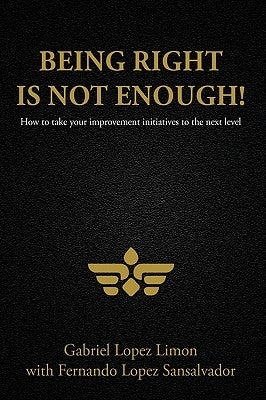 Being Right Is Not Enough!: How to Take Your Improvement Initiatives to the Next Level by Lopez Limon, Gabriel