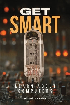 Get Smart - Learn About Computers by Fischer, Patrick J.