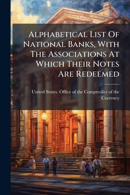 Alphabetical List Of National Banks, With The Associations At Which Their Notes Are Redeemed by United States Office of the Comptrol