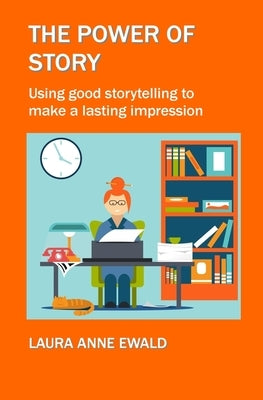 The Power of Story: Using Good Storytelling to Make a Lasting Impression by Ewald, Laura Anne