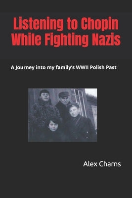 Listening to Chopin while fighting Nazis: A Journey into my Family's WWII Polish Past by Charns, Alex