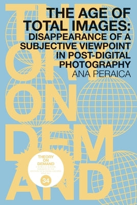 The Age of Total Images: Disappearance of a Subjective Viewpoint in Post-digital Photography by Peraica, Ana