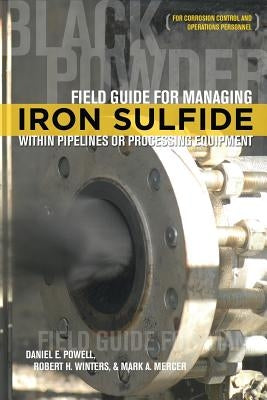 Field Guide for Managing Iron Sulfide (Black Powder) Within Pipelines or Processing Equipment: For Corrosion Control and Operations Personnel by Powell, Daniel E.