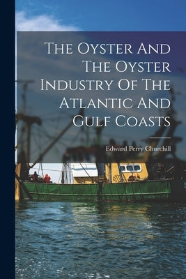 The Oyster And The Oyster Industry Of The Atlantic And Gulf Coasts by Churchill, Edward Perry 1882-1976
