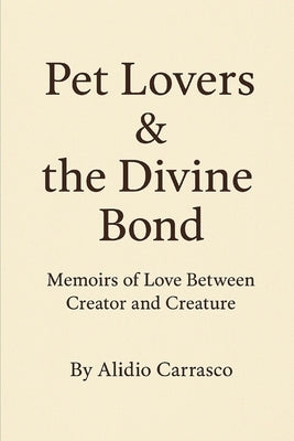 Pet Lovers & the Divine Bond: Memoirs of Love Between Creator and Creature by Carrasco, Alidio