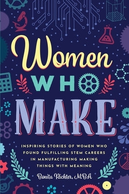 Women Who Make: Inspiring Stories of Women Who Found Fulfilling STEM Careers in Manufacturing Making Things with Meaning by Richter, Mba Bonita