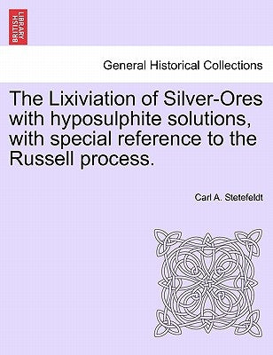 The Lixiviation of Silver-Ores with Hyposulphite Solutions, with Special Reference to the Russell Process. by Stetefeldt, Carl A.