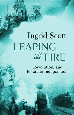 Leaping the Fire: A novel of the Russian Revolution and Estonia's Independence by Scott, Ingrid