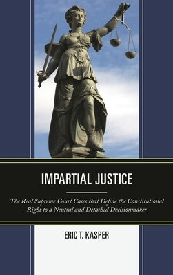 Impartial Justice: The Real Supreme Court Cases that Define the Constitutional Right to a Neutral and Detached Decisionmaker by Kasper, Eric T.