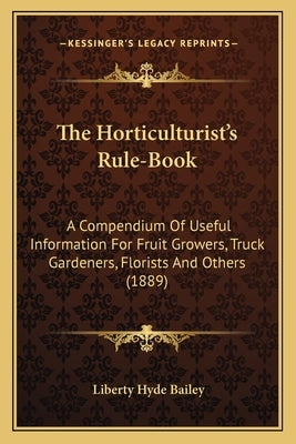 The Horticulturist's Rule-Book: A Compendium Of Useful Information For Fruit Growers, Truck Gardeners, Florists And Others (1889) by Bailey, Liberty Hyde