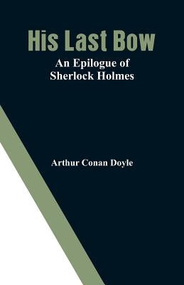 His Last Bow: An Epilogue of Sherlock Holmes by Doyle, Arthur Conan