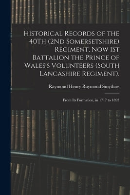 Historical Records of the 40Th (2Nd Somersetshire) Regiment, Now 1St Battalion the Prince of Wales's Volunteers (South Lancashire Regiment).: From Its by Smythies, Raymond Henry Raymond