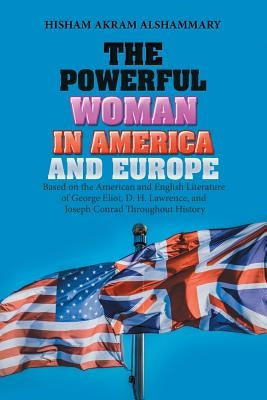 The Powerful Woman in America and Europe: Based on the American and English Literature of George Eliot, D. H. Lawrence, and Joseph Conrad Throughout H by Hisham Akram Alshammary