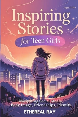 Inspiring Stories for Teen Girls: Navigating Social Media, Body Image, Friendships, Identity - A Motivational Chapter Book of Confidence, Courage, and by Ray, Ethereal