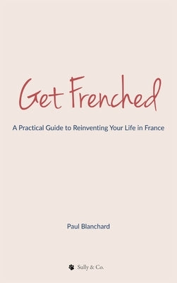 Get Frenched: A Practical Guide to Reinventing Your Life in France by Blanchard, Paul