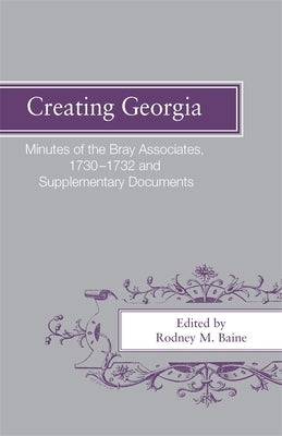 Creating Georgia: Minutes of the Bray Associates 1730-1732 and Supplementary Documents by Baine, Rodney M.