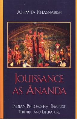 Jouissance as Ananda: Indian Philosophy, Feminist Theory, and Literature by Khasnabish, Ashmita