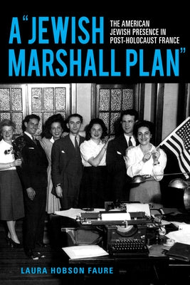 A Jewish Marshall Plan: The American Jewish Presence in Post-Holocaust France by Hobson Faure, Laura