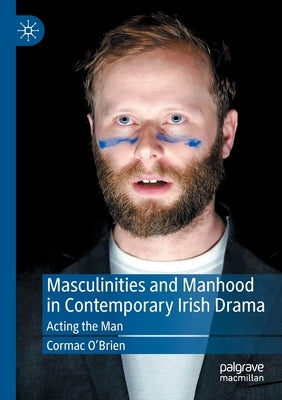 Masculinities and Manhood in Contemporary Irish Drama: Acting the Man by O'Brien, Cormac