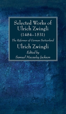 Selected Works of Huldreich Zwingli: The Reformer of German Switzerland (1484-1531) by Zwingli, Ulrich