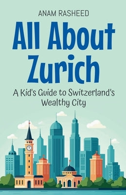 All About Zurich: A Kid's Guide to Switzerland's Wealthy City by Rasheed, Anam