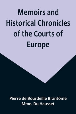 Memoirs and Historical Chronicles of the Courts of Europe; Memoirs of Marguerite de Valois, Queen of France, Wife of Henri IV; of Madame de Pompadour by de Bourdeille Brantôme, Pierre