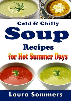 Cold and Chilly Soup Recipes for Hot Summer Days by Sommers, Laura