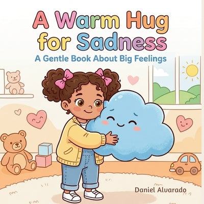 A Warm Hug for Sadness: A Gentle Children's Book About Big Feelings, Empathy, and Coping with Emotions for Toddlers by Alvarado, Daniel