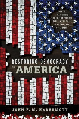 Restoring Democracy to America: How to Free Markets and Politics from the Corporate Culture of Business and Government by McDermott, John F. M.