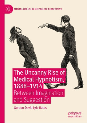 The Uncanny Rise of Medical Hypnotism, 1888-1914: Between Imagination and Suggestion by Bates, Gordon David Lyle