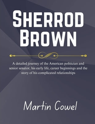 Sherrod Brown: A detailed journey of the American politician and senior senator, his early life, career beginnings and the story of h by Cowel, Martin