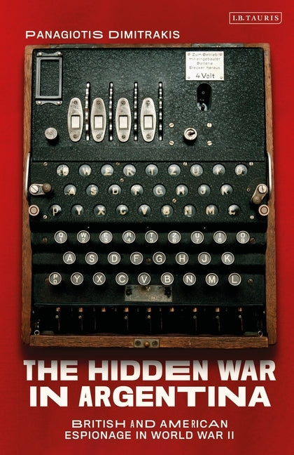 The Hidden War in Argentina: British and American Espionage in World War II by Dimitrakis, Panagiotis