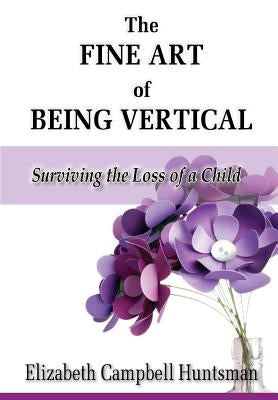 The Fine Art of Being Vertical: Surviving the Loss of a Child by Huntsman, Elizabeth Campbell