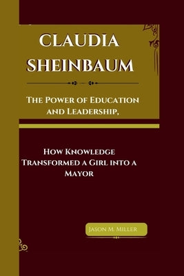 Claudia Sheinbaum: The Power of Education and Leadership, How Knowledge Transformed a Girl into a Mayor by M. Miller, Jason