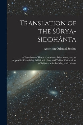 Translation of the Sûrya-Siddhânta: A Text-Book of Hindu Astronomy; With Notes, and an Appendix, Containing Additional Notes and Tables, Calculations by American Oriental Society