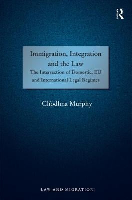 Immigration, Integration and the Law: The Intersection of Domestic, EU and International Legal Regimes by Murphy, Clíodhna