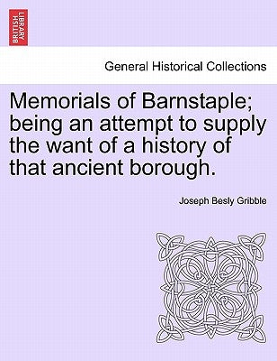 Memorials of Barnstaple; being an attempt to supply the want of a history of that ancient borough. by Gribble, Joseph Besly