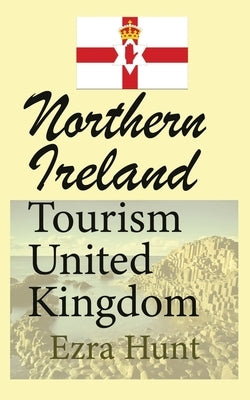 Northern Ireland Tourism United Kingdom: Travel Guide, Security, and History of the Nation by Hunt, Ezra