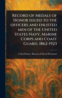 Record of Medals of Honor Issued to the Officers and Enlisted Men of the United States Navy, Marine Corps and Coast Guard, 1862-1923 by Personnel, United States Bureau of N.