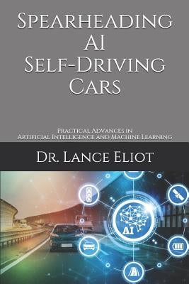 Spearheading AI Self-Driving Cars: Practical Advances in Artificial Intelligence and Machine Learning by Eliot, Lance