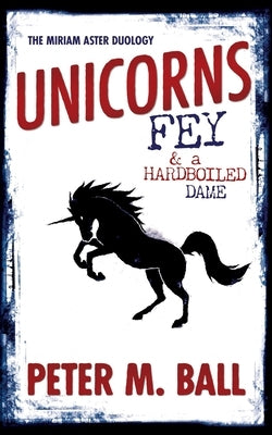 Unicorns, Fey, and a Hardboiled Dame: The Miriam Aster Duology by Ball, Peter M.