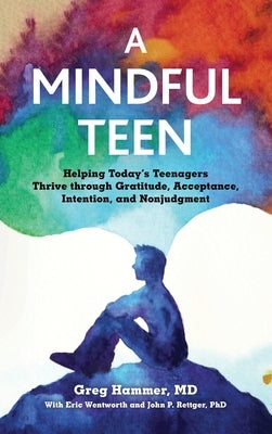 A Mindful Teen: Helping Today's Teenagers Thrive Through Gratitude, Acceptance, Intention, and Nonjudgment by Hammer, Gregory