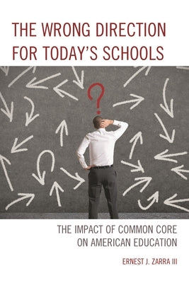 Wrong Direction for Today's Schools: The Impact of Common Core on American Education by Zarra, Ernest J.